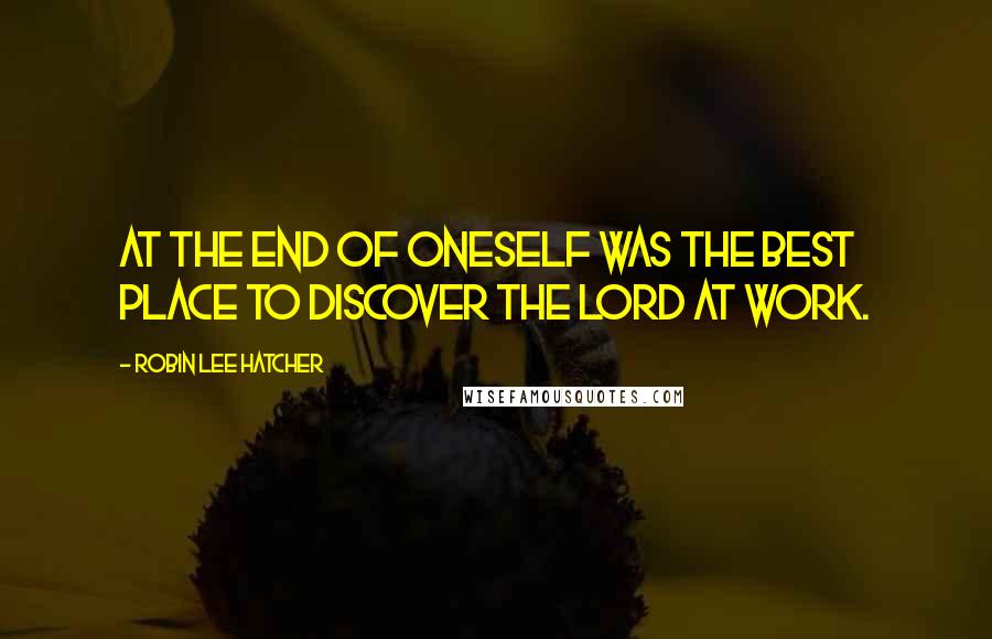 Robin Lee Hatcher quotes: At the end of oneself was the best place to discover the Lord at work.