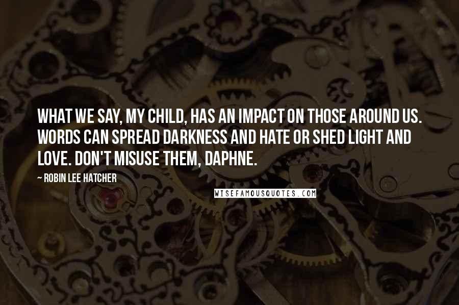 Robin Lee Hatcher quotes: What we say, my child, has an impact on those around us. Words can spread darkness and hate or shed light and love. Don't misuse them, Daphne.