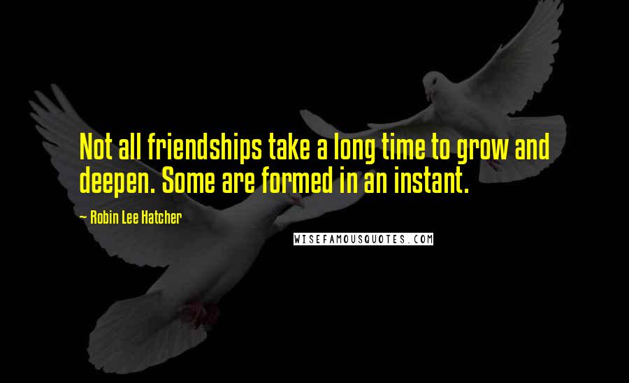 Robin Lee Hatcher quotes: Not all friendships take a long time to grow and deepen. Some are formed in an instant.