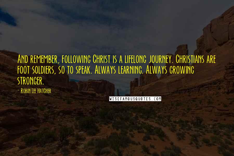 Robin Lee Hatcher quotes: And remember, following Christ is a lifelong journey. Christians are foot soldiers, so to speak. Always learning. Always growing stronger.