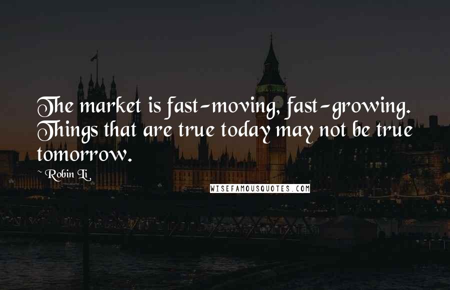 Robin Li quotes: The market is fast-moving, fast-growing. Things that are true today may not be true tomorrow.