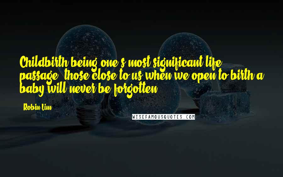 Robin Lim quotes: Childbirth being one's most significant life passage, those close to us when we open to birth a baby will never be forgotten.