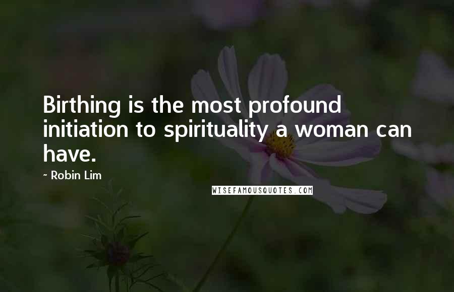 Robin Lim quotes: Birthing is the most profound initiation to spirituality a woman can have.