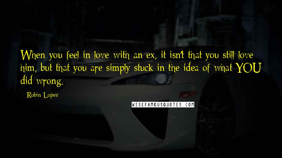 Robin Lopez quotes: When you feel in love with an ex, it isn't that you still love him, but that you are simply stuck in the idea of what YOU did wrong. Robin Lopez quotes: When you feel in love with an ex, it isn't that you still love him, but that you are simply stuck in the idea of what YOU did wrong.