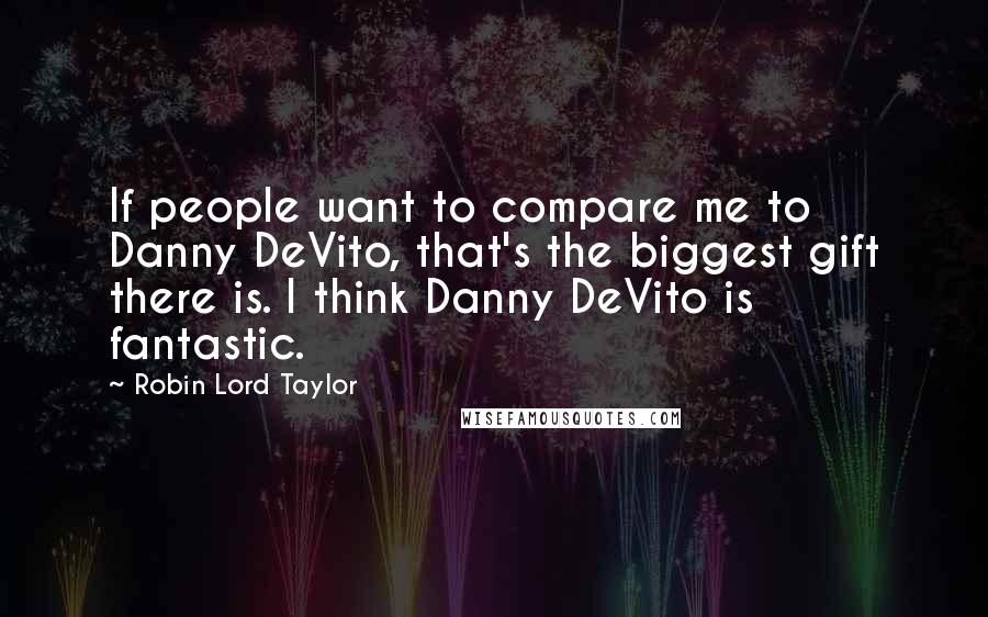 Robin Lord Taylor quotes: If people want to compare me to Danny DeVito, that's the biggest gift there is. I think Danny DeVito is fantastic.