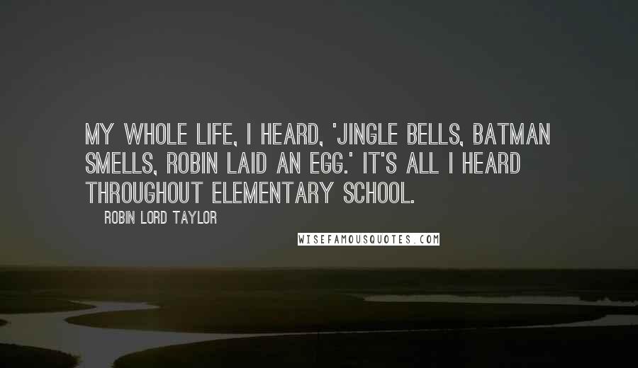 Robin Lord Taylor quotes: My whole life, I heard, 'Jingle bells, Batman smells, Robin laid an egg.' It's all I heard throughout elementary school. Robin Lord Taylor quotes: My whole life, I heard, 'Jingle bells, Batman smells, Robin laid an egg.' It's all I heard throughout elementary school.