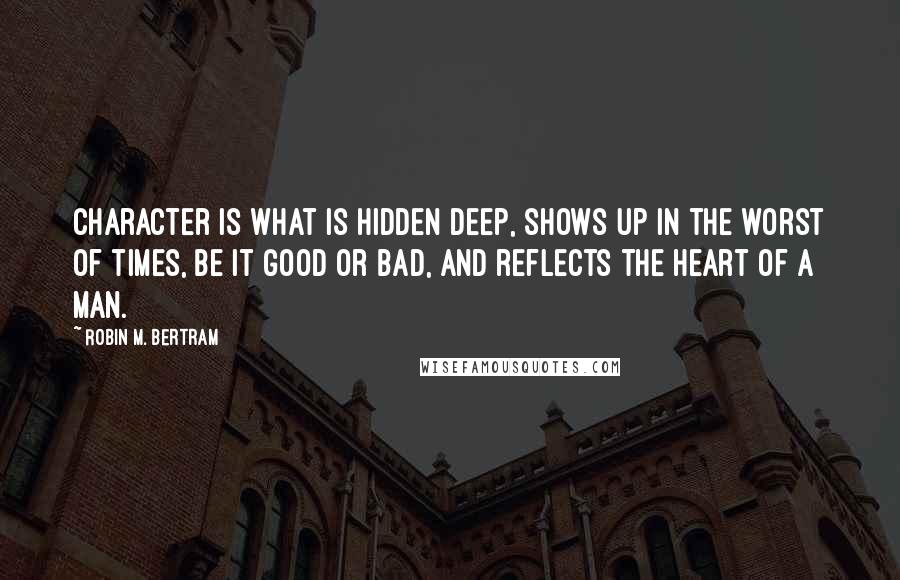 Robin M. Bertram quotes: Character is what is hidden deep, shows up in the worst of times, be it good or bad, and reflects the heart of a man. Robin M. Bertram quotes: Character is what is hidden deep, shows up in the worst of times, be it good or bad, and reflects the heart of a man.