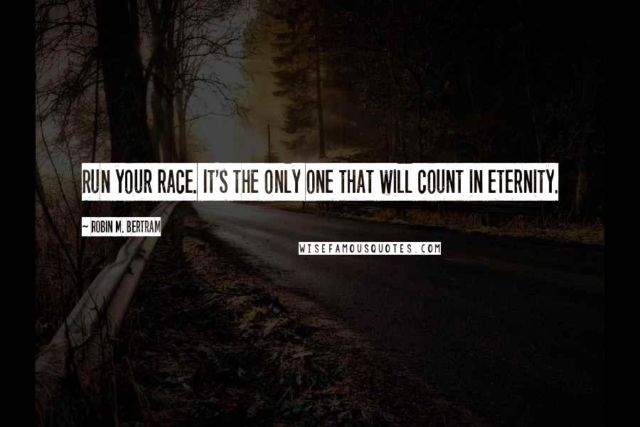 Robin M. Bertram quotes: Run your race. It's the only one that will count in eternity.