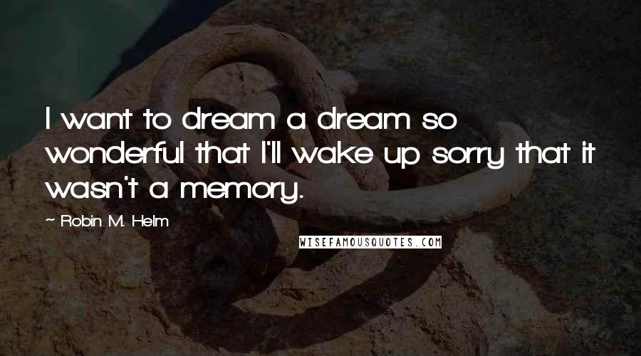 Robin M. Helm quotes: I want to dream a dream so wonderful that I'll wake up sorry that it wasn't a memory.