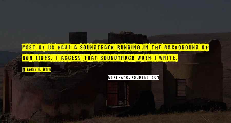 Robin M. Helm quotes: Most of us have a soundtrack running in the background of our lives. I access that soundtrack when I write.