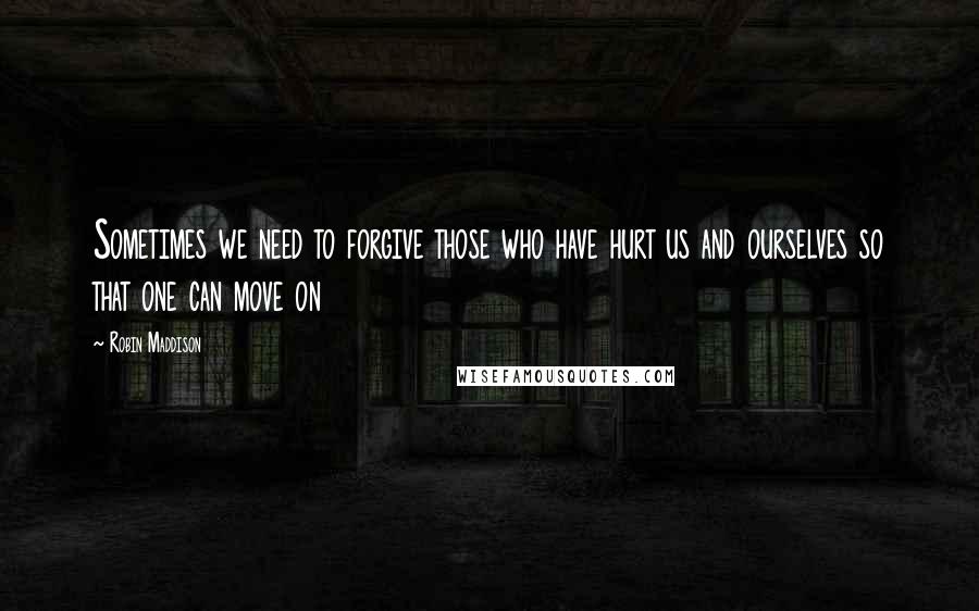 Robin Maddison quotes: Sometimes we need to forgive those who have hurt us and ourselves so that one can move on