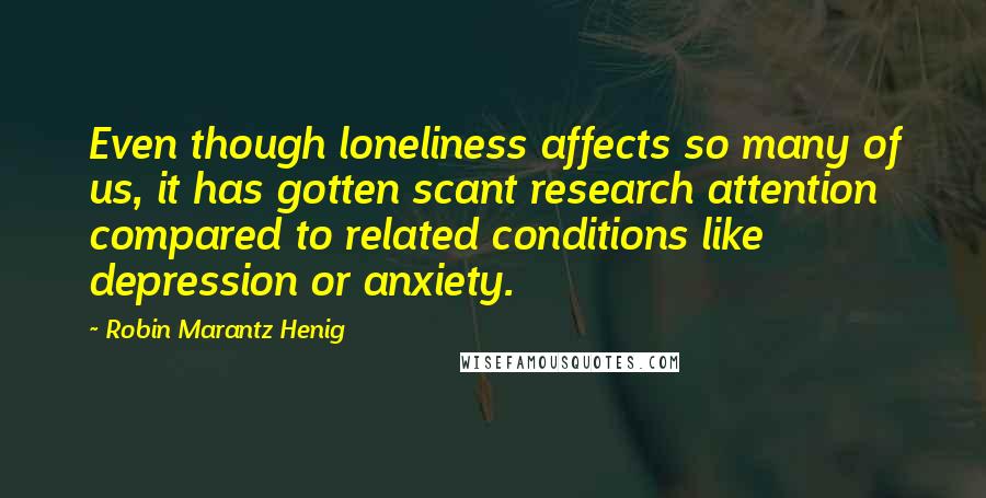 Robin Marantz Henig quotes: Even though loneliness affects so many of us, it has gotten scant research attention compared to related conditions like depression or anxiety.