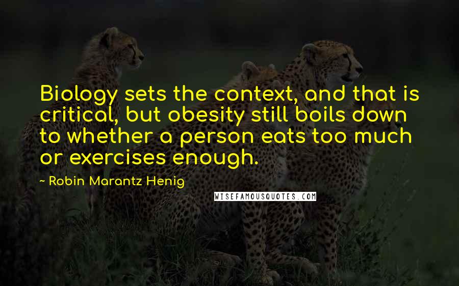 Robin Marantz Henig quotes: Biology sets the context, and that is critical, but obesity still boils down to whether a person eats too much or exercises enough.