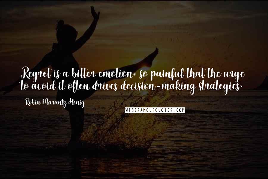 Robin Marantz Henig quotes: Regret is a bitter emotion, so painful that the urge to avoid it often drives decision-making strategies.