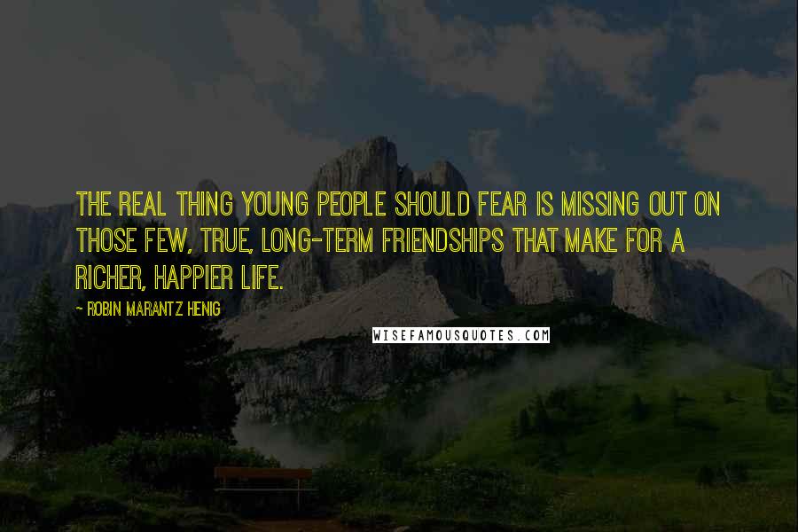 Robin Marantz Henig quotes: The real thing young people should fear is missing out on those few, true, long-term friendships that make for a richer, happier life.