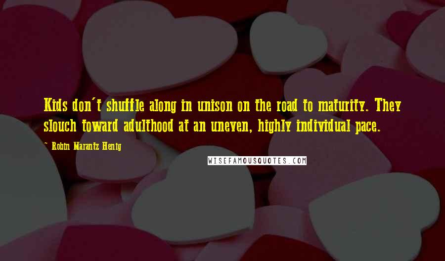 Robin Marantz Henig quotes: Kids don't shuffle along in unison on the road to maturity. They slouch toward adulthood at an uneven, highly individual pace.