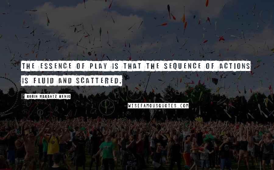 Robin Marantz Henig quotes: The essence of play is that the sequence of actions is fluid and scattered.