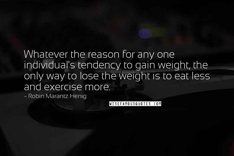 Robin Marantz Henig quotes: Whatever the reason for any one individual's tendency to gain weight, the only way to lose the weight is to eat less and exercise more.