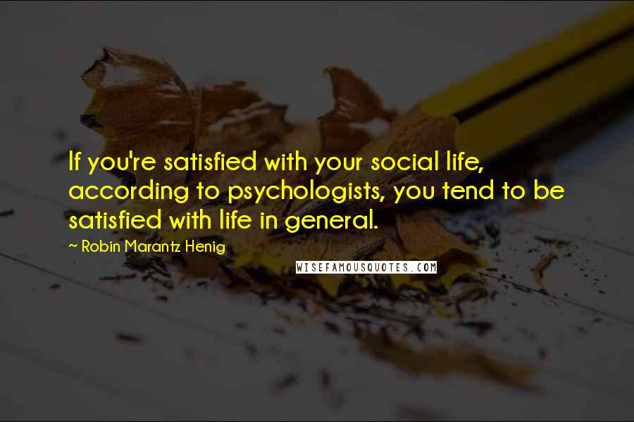 Robin Marantz Henig quotes: If you're satisfied with your social life, according to psychologists, you tend to be satisfied with life in general.