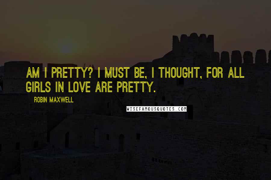 Robin Maxwell quotes: Am I pretty? I must be, I thought, for all girls in love are pretty.