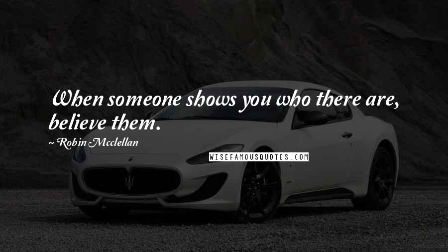 Robin Mcclellan quotes: When someone shows you who there are, believe them.