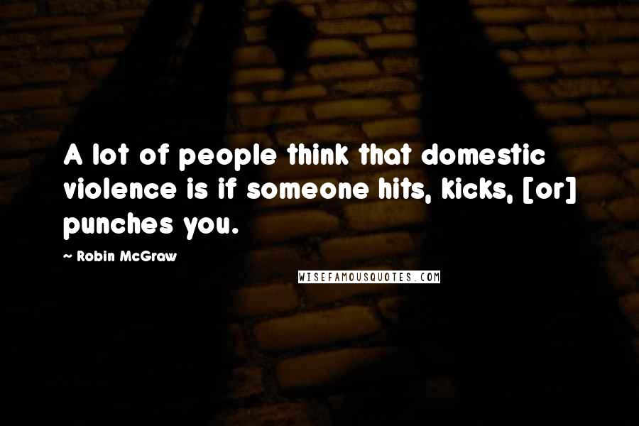 Robin McGraw quotes: A lot of people think that domestic violence is if someone hits, kicks, [or] punches you.
