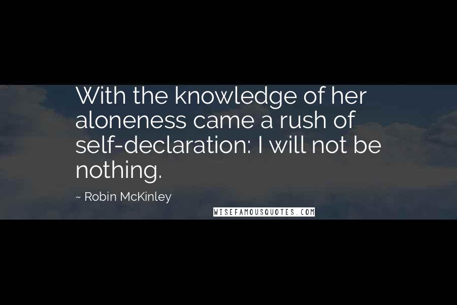 Robin McKinley quotes: With the knowledge of her aloneness came a rush of self-declaration: I will not be nothing.