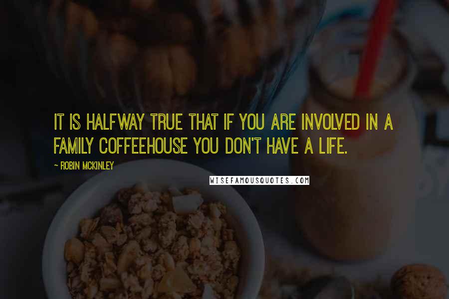 Robin McKinley quotes: It is halfway true that if you are involved in a family coffeehouse you don't have a life.