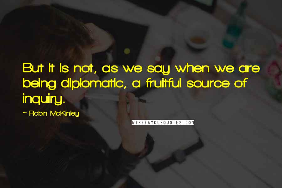 Robin McKinley quotes: But it is not, as we say when we are being diplomatic, a fruitful source of inquiry.