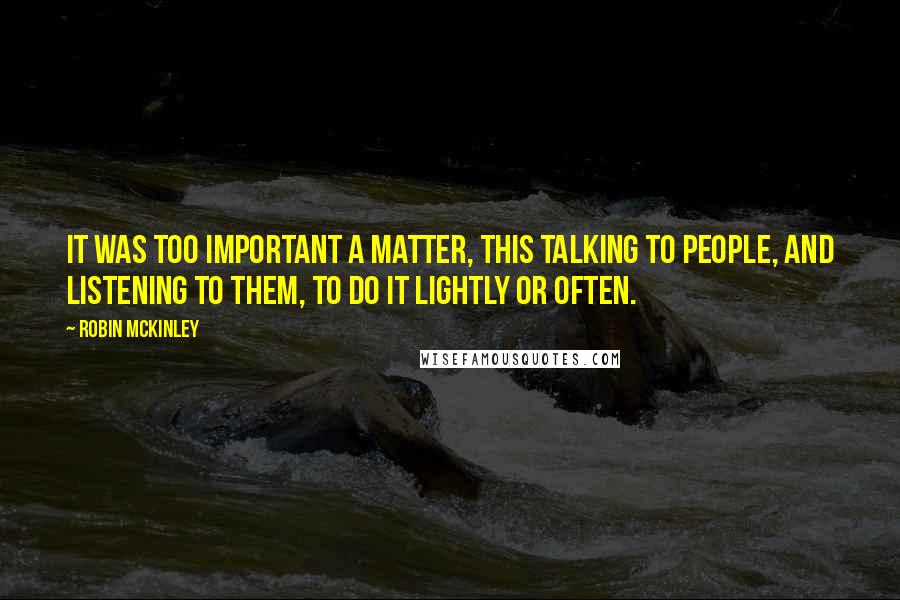 Robin McKinley quotes: It was too important a matter, this talking to people, and listening to them, to do it lightly or often.