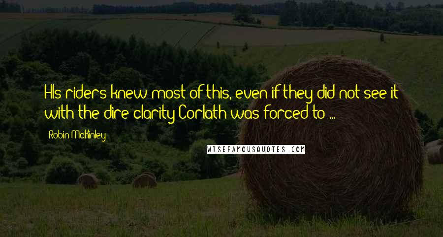 Robin McKinley quotes: HIs riders knew most of this, even if they did not see it with the dire clarity Corlath was forced to ...