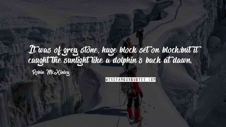 Robin McKinley quotes: It was of grey stone, huge block set on block;but it caught the sunlight like a dolphin's back at dawn.