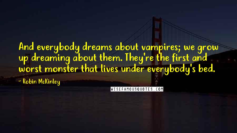 Robin McKinley quotes: And everybody dreams about vampires; we grow up dreaming about them. They're the first and worst monster that lives under everybody's bed.