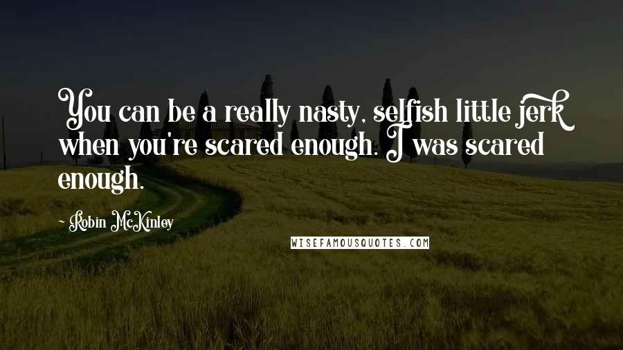 Robin McKinley quotes: You can be a really nasty, selfish little jerk when you're scared enough. I was scared enough.