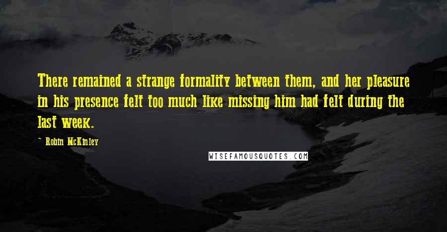 Robin McKinley quotes: There remained a strange formality between them, and her pleasure in his presence felt too much like missing him had felt during the last week.