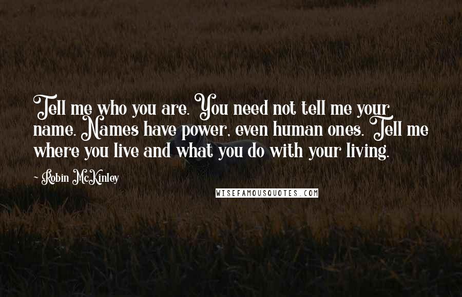 Robin McKinley quotes: Tell me who you are. You need not tell me your name. Names have power, even human ones. Tell me where you live and what you do with your living.