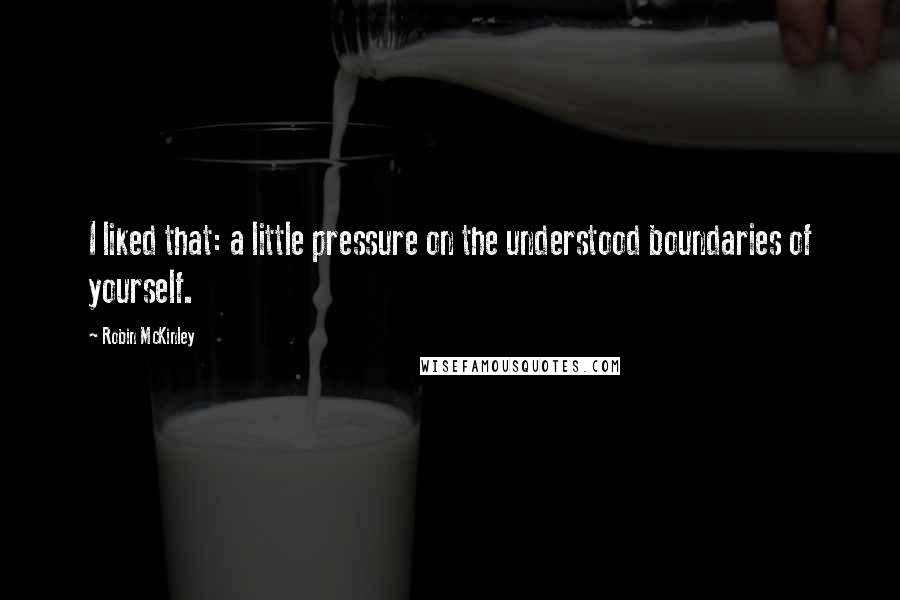 Robin McKinley quotes: I liked that: a little pressure on the understood boundaries of yourself.