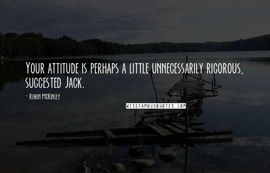 Robin McKinley quotes: Your attitude is perhaps a little unnecessarily rigorous, suggested Jack.
