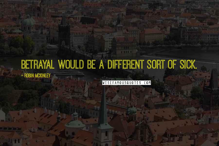 Robin McKinley quotes: Betrayal would be a different sort of sick.
