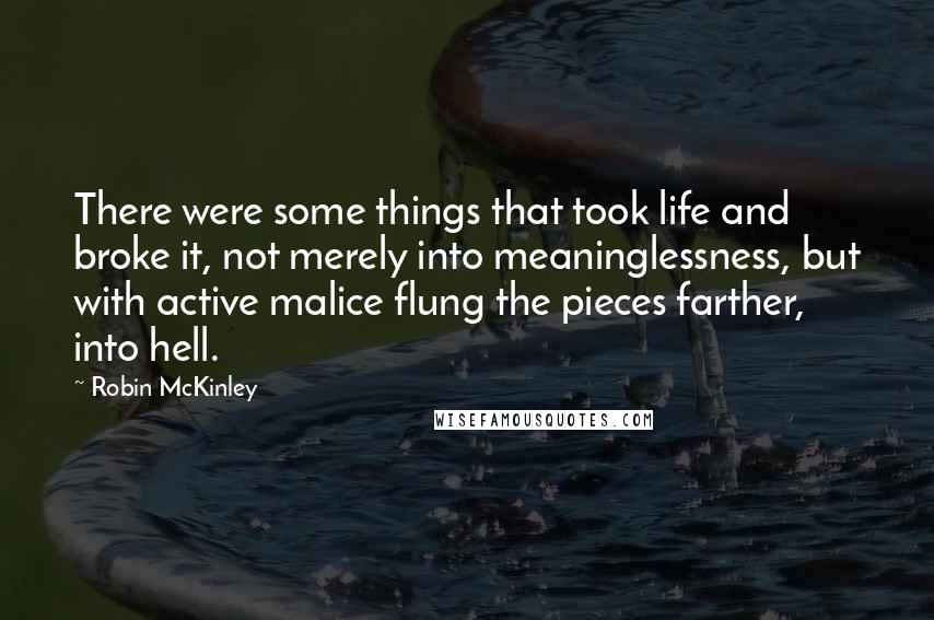 Robin McKinley quotes: There were some things that took life and broke it, not merely into meaninglessness, but with active malice flung the pieces farther, into hell.