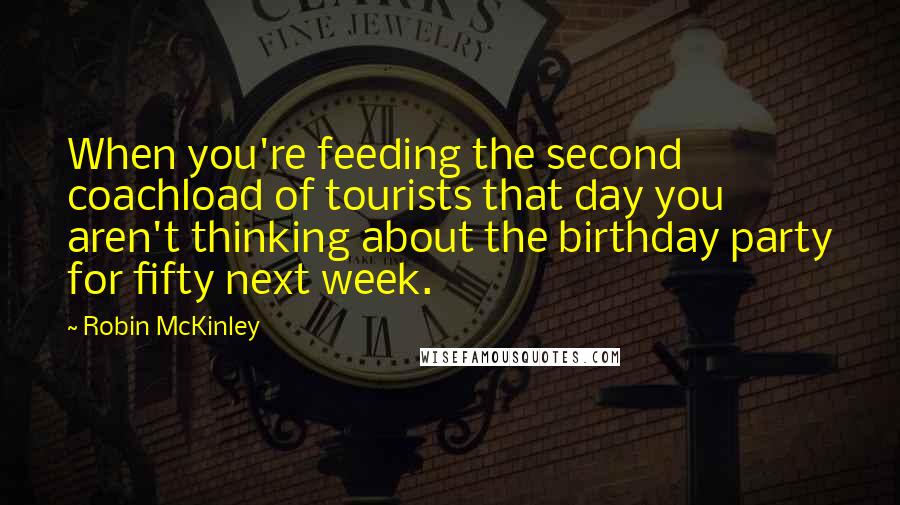 Robin McKinley quotes: When you're feeding the second coachload of tourists that day you aren't thinking about the birthday party for fifty next week.