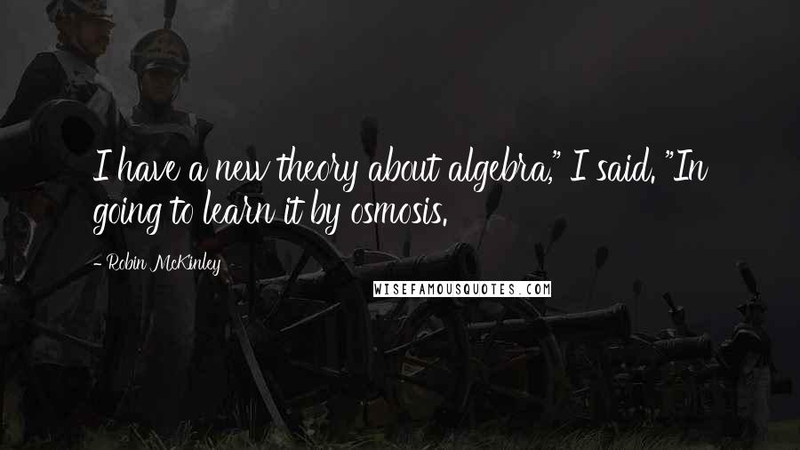 Robin McKinley quotes: I have a new theory about algebra," I said. "In going to learn it by osmosis.