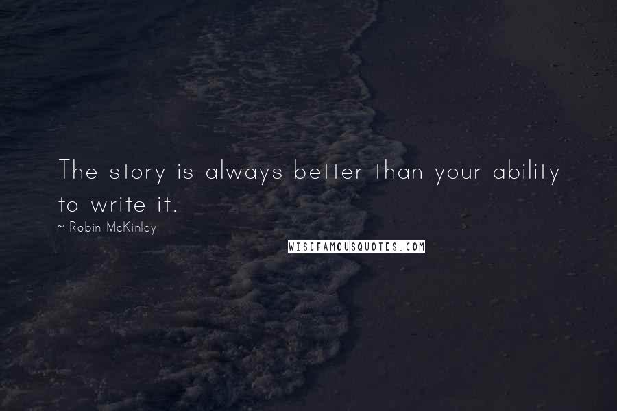 Robin McKinley quotes: The story is always better than your ability to write it.