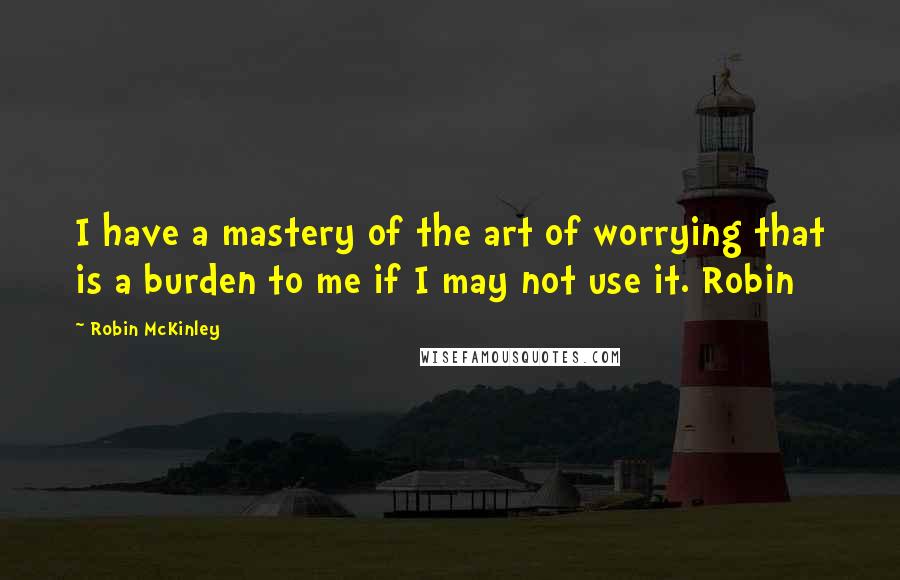 Robin McKinley quotes: I have a mastery of the art of worrying that is a burden to me if I may not use it. Robin