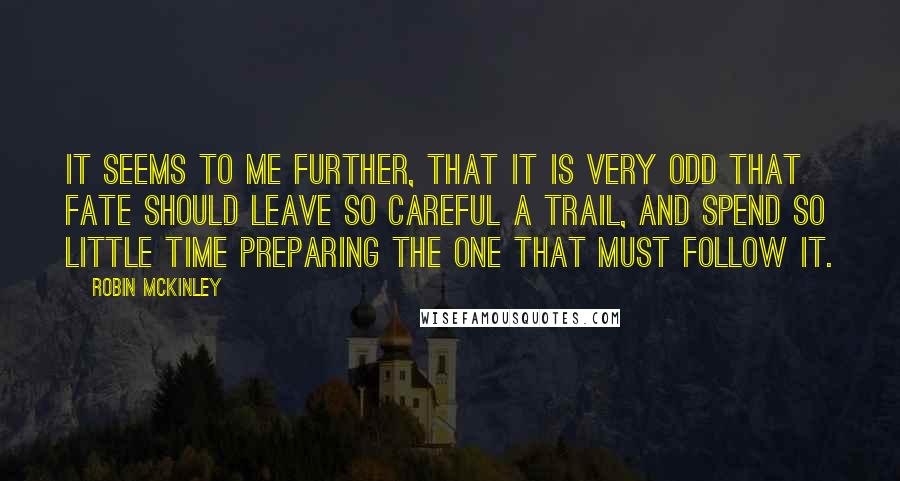 Robin McKinley quotes: It seems to me further, that it is very odd that fate should leave so careful a trail, and spend so little time preparing the one that must follow it.