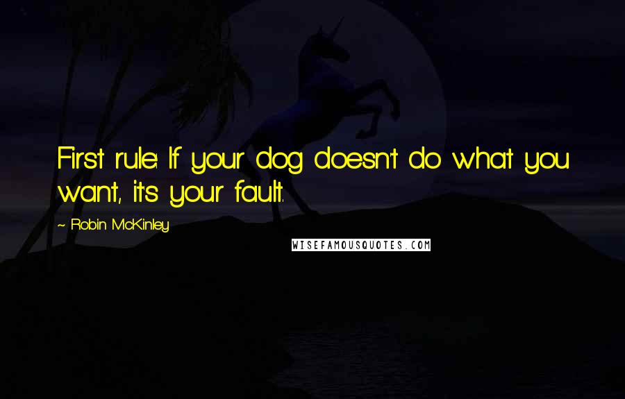 Robin McKinley quotes: First rule: If your dog doesn't do what you want, it's your fault.