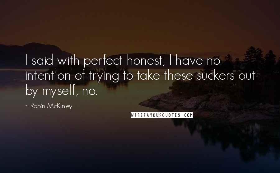 Robin McKinley quotes: I said with perfect honest, I have no intention of trying to take these suckers out by myself, no.