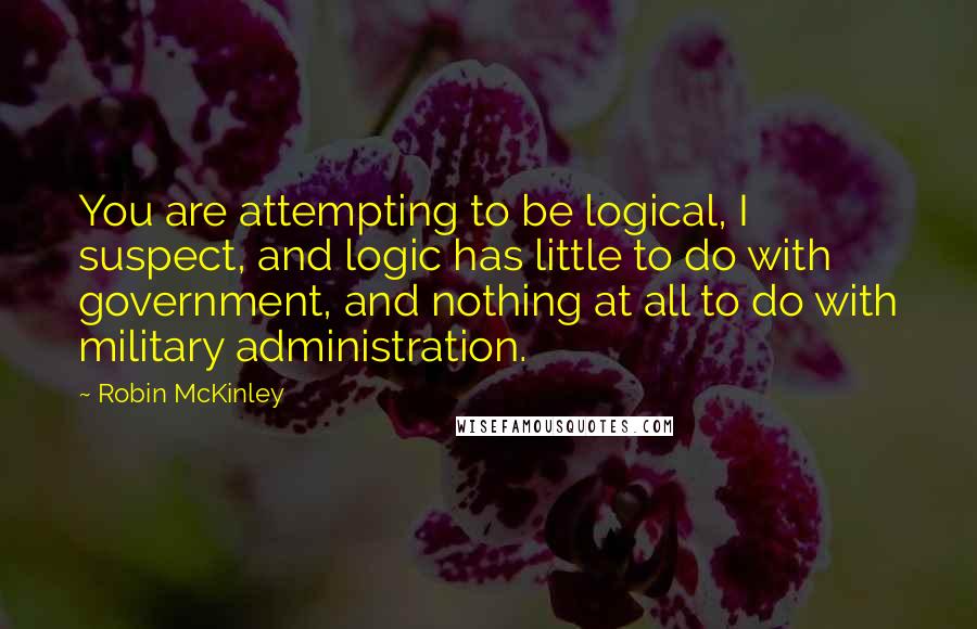 Robin McKinley quotes: You are attempting to be logical, I suspect, and logic has little to do with government, and nothing at all to do with military administration.