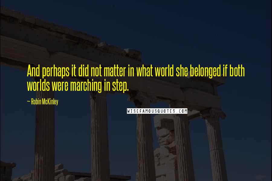Robin McKinley quotes: And perhaps it did not matter in what world she belonged if both worlds were marching in step.