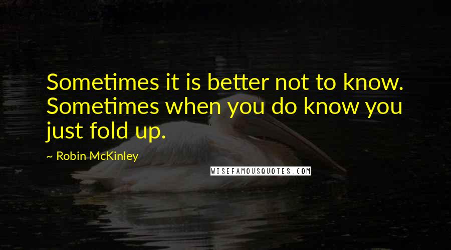 Robin McKinley quotes: Sometimes it is better not to know. Sometimes when you do know you just fold up.